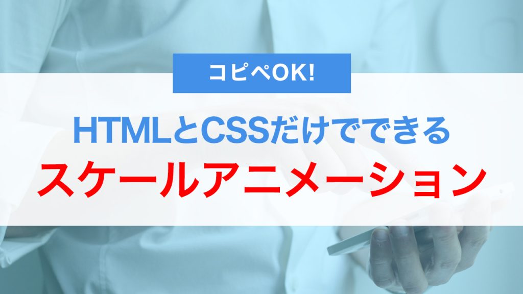 【コピペOK】HTMLとCSSだけでできるスケールアニメーションの実装方法｜実用的なコードを紹介
