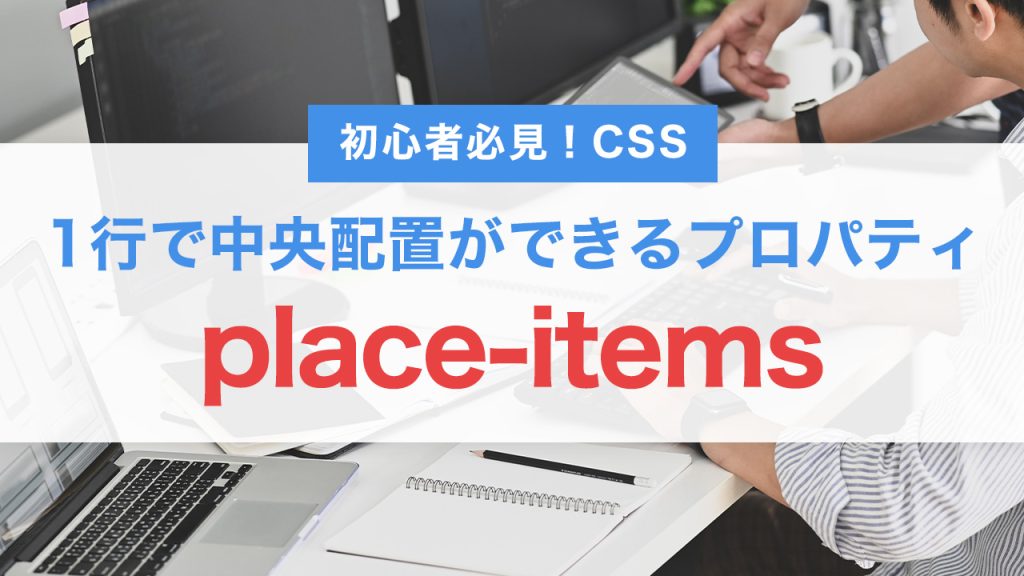 初心者必見！CSSのplace-itemsとは？1行で中央配置ができる便利プロパティ