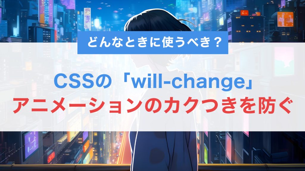 CSSのwill-changeでアニメーションのカクつきを防ぐ！効果的な使い方と注意点