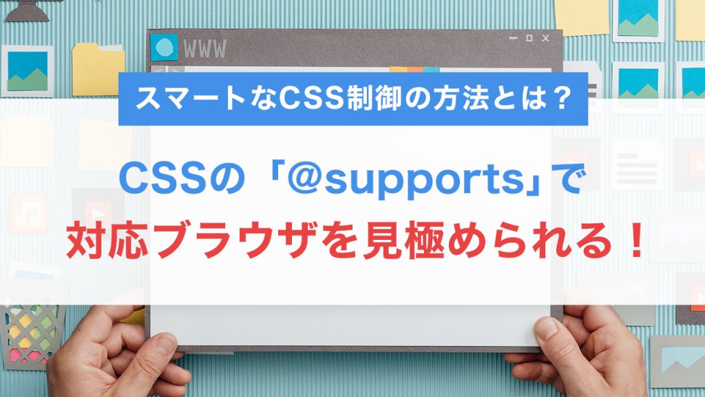 CSS @supports で対応ブラウザを見極め！スマートなCSS制御の方法とは？