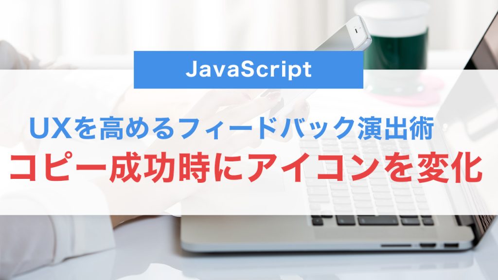 JavaScriptでコピー成功時にアイコンを変化させる方法｜UXを高めるフィードバック演出術