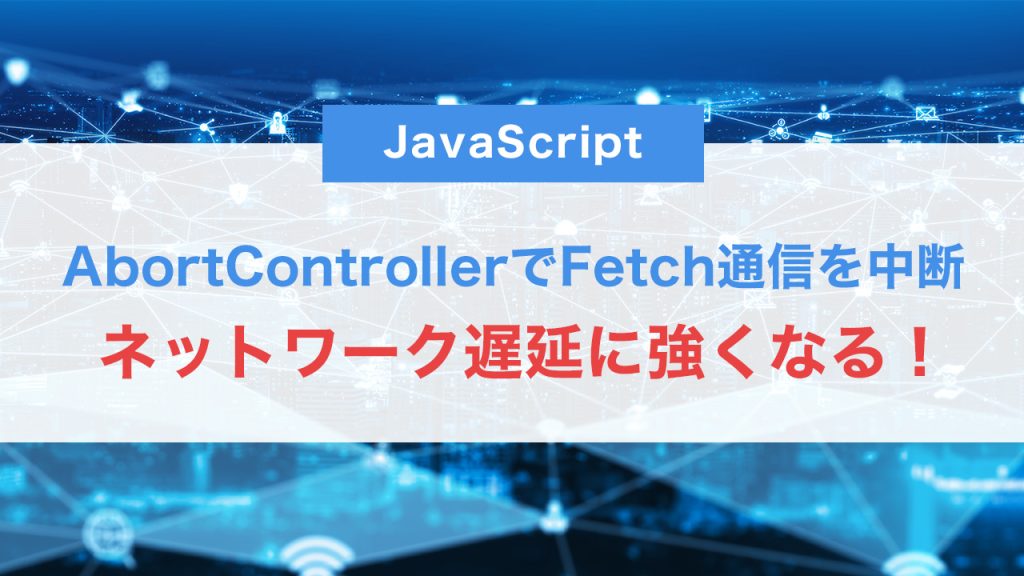 ネットワーク遅延に強くなる！AbortControllerでFetch通信をスマートに中断する方法【JS中級】