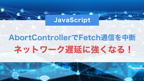 ネットワーク遅延に強くなる!AbortControllerでFetch通信をスマートに中断する方法【JS中級】