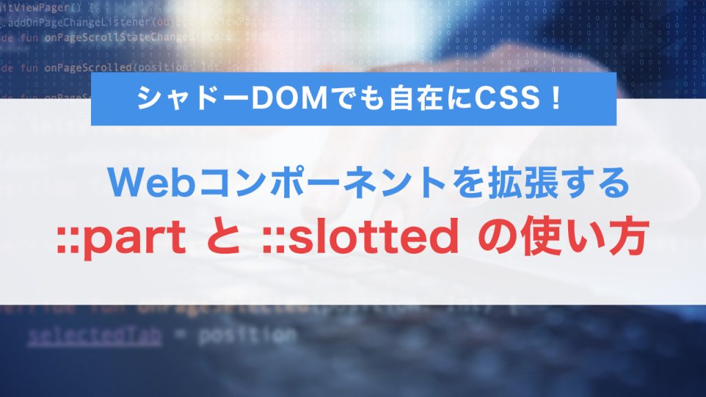 シャドーDOMでも自在にCSS！Webコンポーネントを拡張する ::part と ::slotted の使い方ガイド